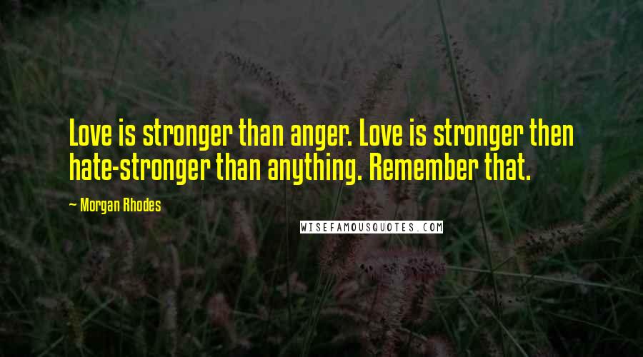 Morgan Rhodes Quotes: Love is stronger than anger. Love is stronger then hate-stronger than anything. Remember that.