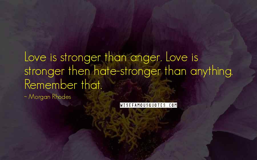 Morgan Rhodes Quotes: Love is stronger than anger. Love is stronger then hate-stronger than anything. Remember that.