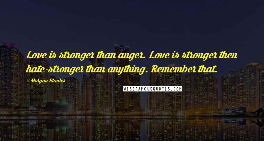 Morgan Rhodes Quotes: Love is stronger than anger. Love is stronger then hate-stronger than anything. Remember that.