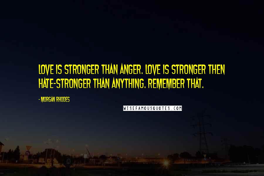 Morgan Rhodes Quotes: Love is stronger than anger. Love is stronger then hate-stronger than anything. Remember that.