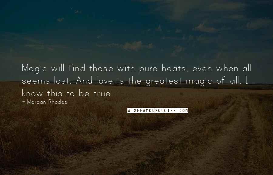 Morgan Rhodes Quotes: Magic will find those with pure heats, even when all seems lost. And love is the greatest magic of all. I know this to be true.