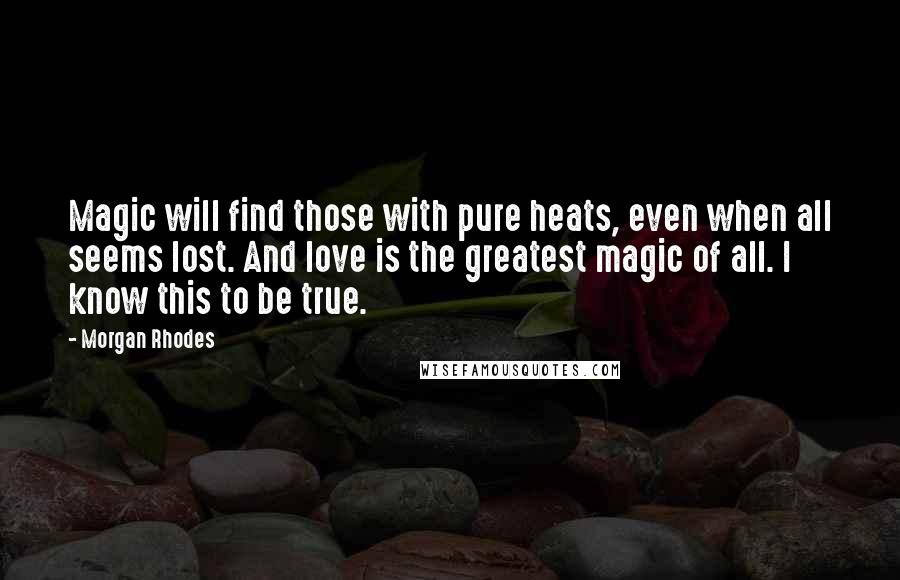 Morgan Rhodes Quotes: Magic will find those with pure heats, even when all seems lost. And love is the greatest magic of all. I know this to be true.