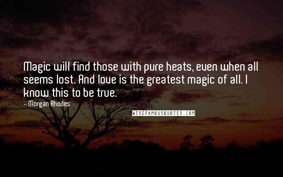 Morgan Rhodes Quotes: Magic will find those with pure heats, even when all seems lost. And love is the greatest magic of all. I know this to be true.