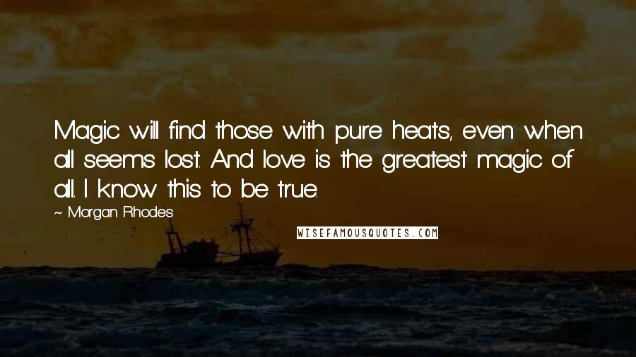 Morgan Rhodes Quotes: Magic will find those with pure heats, even when all seems lost. And love is the greatest magic of all. I know this to be true.