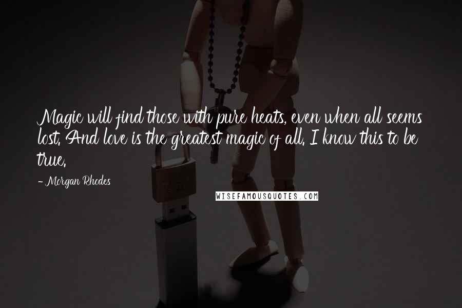 Morgan Rhodes Quotes: Magic will find those with pure heats, even when all seems lost. And love is the greatest magic of all. I know this to be true.