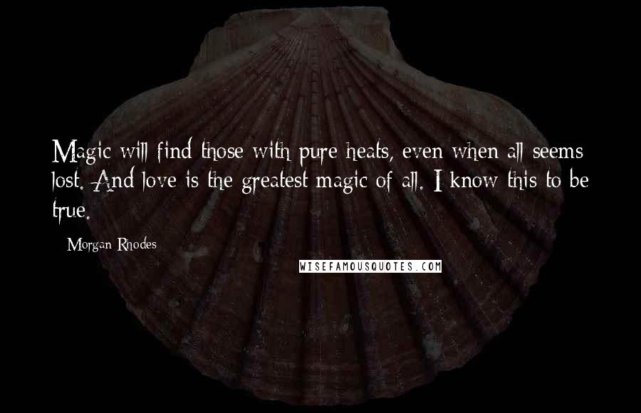 Morgan Rhodes Quotes: Magic will find those with pure heats, even when all seems lost. And love is the greatest magic of all. I know this to be true.