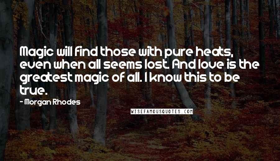 Morgan Rhodes Quotes: Magic will find those with pure heats, even when all seems lost. And love is the greatest magic of all. I know this to be true.