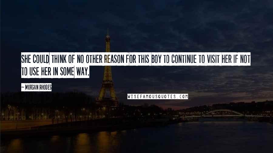 Morgan Rhodes Quotes: She could think of no other reason for this boy to continue to visit her if not to use her in some way.