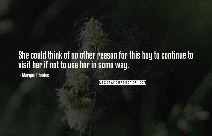 Morgan Rhodes Quotes: She could think of no other reason for this boy to continue to visit her if not to use her in some way.