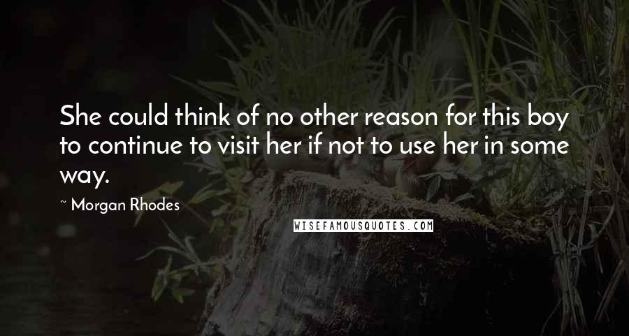 Morgan Rhodes Quotes: She could think of no other reason for this boy to continue to visit her if not to use her in some way.