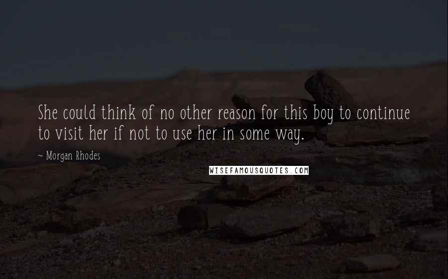 Morgan Rhodes Quotes: She could think of no other reason for this boy to continue to visit her if not to use her in some way.