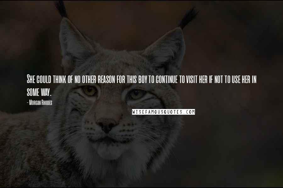 Morgan Rhodes Quotes: She could think of no other reason for this boy to continue to visit her if not to use her in some way.