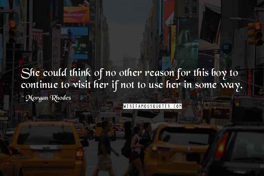 Morgan Rhodes Quotes: She could think of no other reason for this boy to continue to visit her if not to use her in some way.