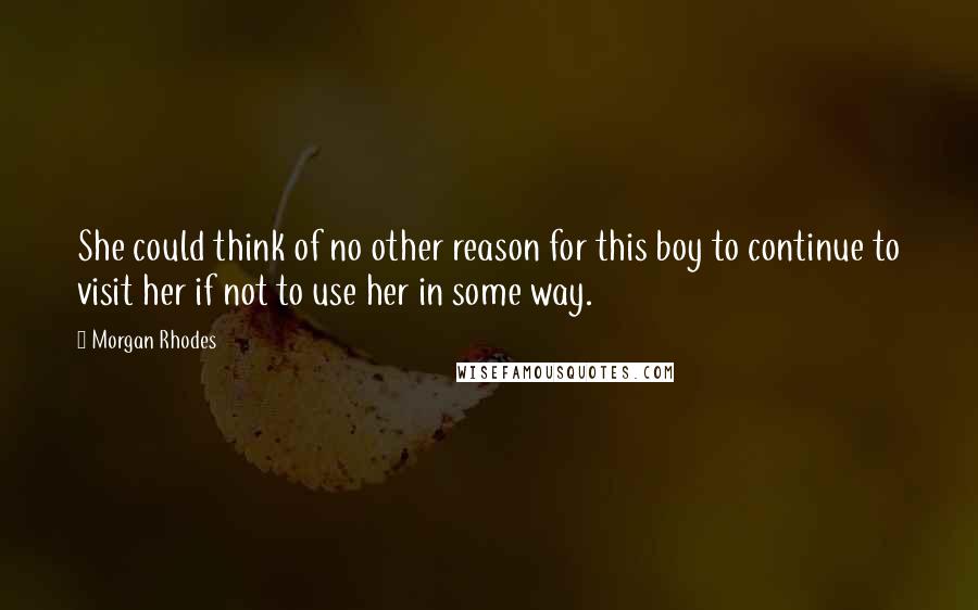 Morgan Rhodes Quotes: She could think of no other reason for this boy to continue to visit her if not to use her in some way.