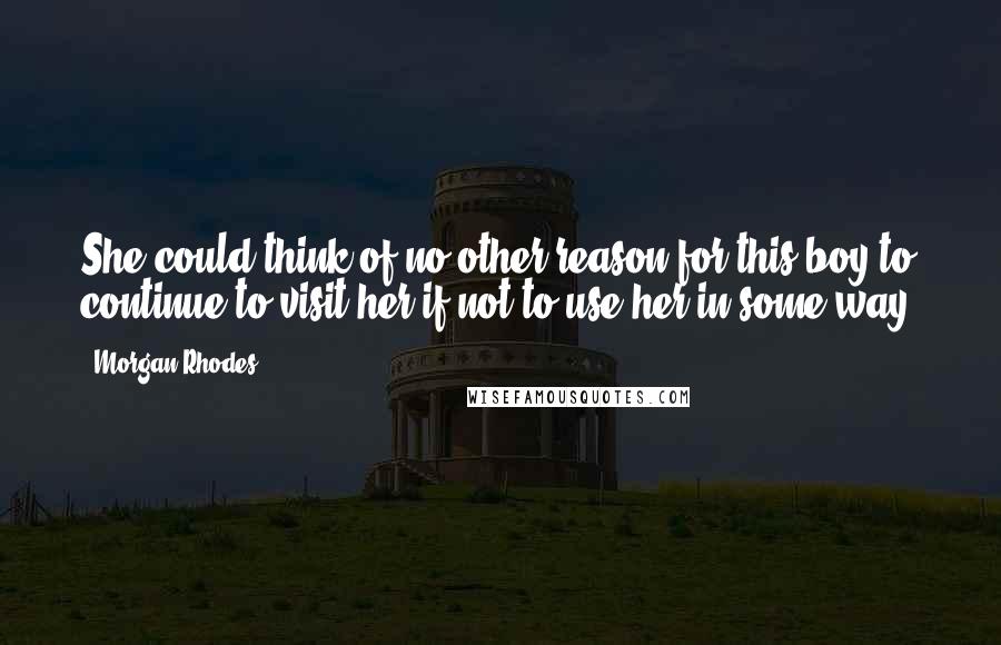 Morgan Rhodes Quotes: She could think of no other reason for this boy to continue to visit her if not to use her in some way.