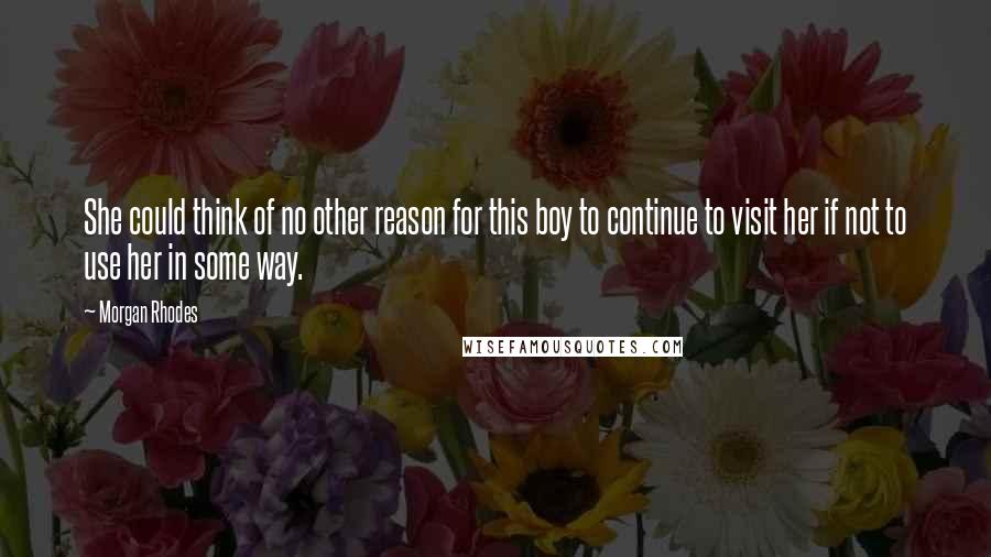 Morgan Rhodes Quotes: She could think of no other reason for this boy to continue to visit her if not to use her in some way.