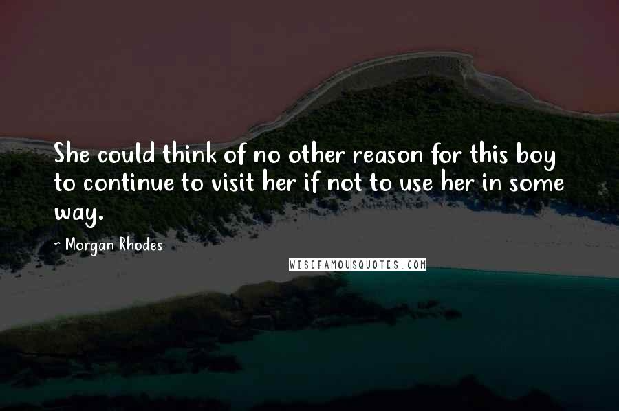 Morgan Rhodes Quotes: She could think of no other reason for this boy to continue to visit her if not to use her in some way.