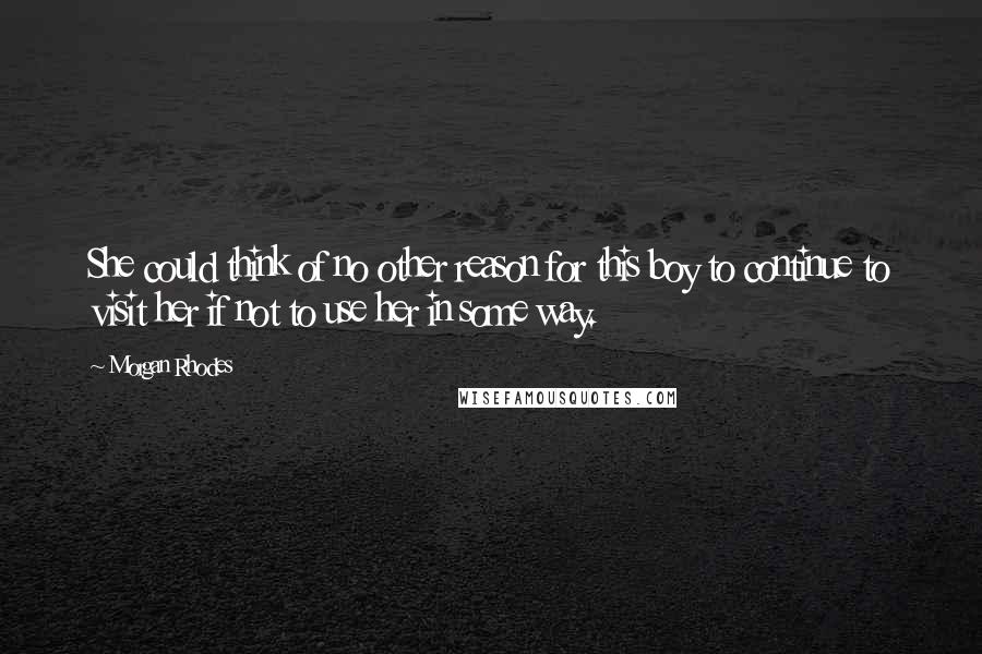 Morgan Rhodes Quotes: She could think of no other reason for this boy to continue to visit her if not to use her in some way.