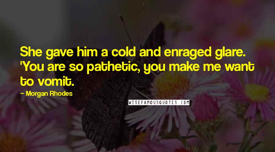 Morgan Rhodes Quotes: She gave him a cold and enraged glare. 'You are so pathetic, you make me want to vomit.