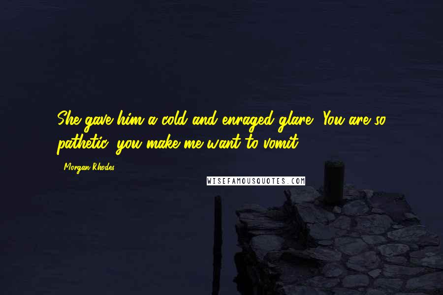 Morgan Rhodes Quotes: She gave him a cold and enraged glare. 'You are so pathetic, you make me want to vomit.