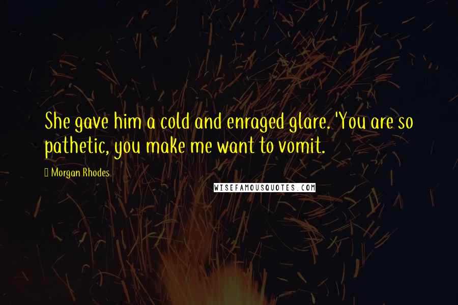 Morgan Rhodes Quotes: She gave him a cold and enraged glare. 'You are so pathetic, you make me want to vomit.