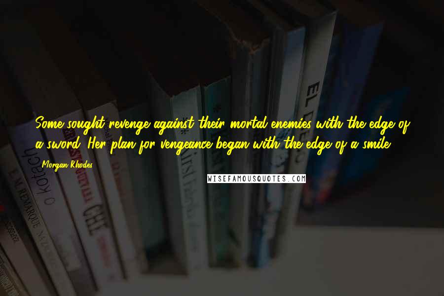 Morgan Rhodes Quotes: Some sought revenge against their mortal enemies with the edge of a sword. Her plan for vengeance began with the edge of a smile.