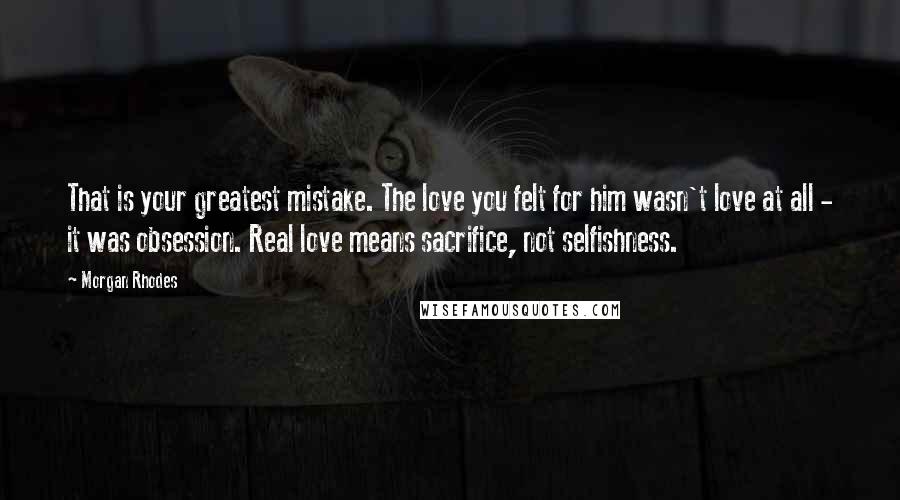 Morgan Rhodes Quotes: That is your greatest mistake. The love you felt for him wasn't love at all - it was obsession. Real love means sacrifice, not selfishness.