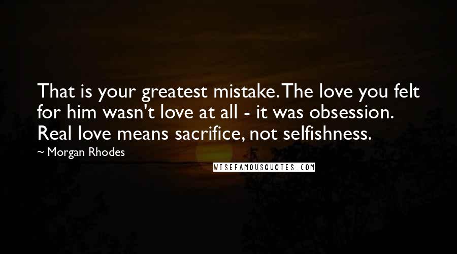 Morgan Rhodes Quotes: That is your greatest mistake. The love you felt for him wasn't love at all - it was obsession. Real love means sacrifice, not selfishness.