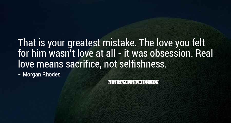 Morgan Rhodes Quotes: That is your greatest mistake. The love you felt for him wasn't love at all - it was obsession. Real love means sacrifice, not selfishness.