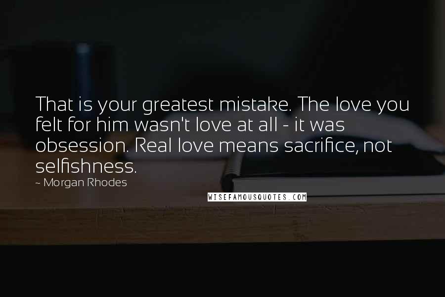 Morgan Rhodes Quotes: That is your greatest mistake. The love you felt for him wasn't love at all - it was obsession. Real love means sacrifice, not selfishness.