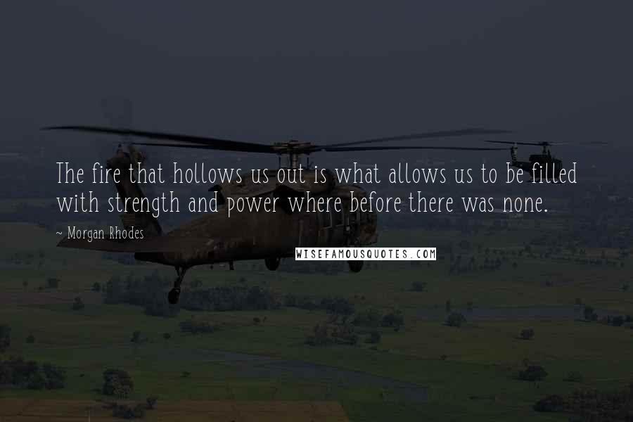 Morgan Rhodes Quotes: The fire that hollows us out is what allows us to be filled with strength and power where before there was none.