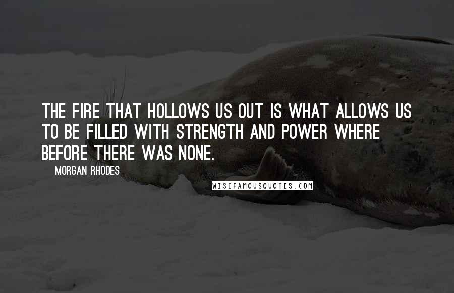 Morgan Rhodes Quotes: The fire that hollows us out is what allows us to be filled with strength and power where before there was none.