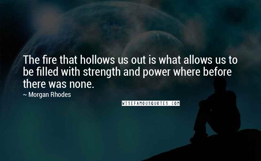 Morgan Rhodes Quotes: The fire that hollows us out is what allows us to be filled with strength and power where before there was none.