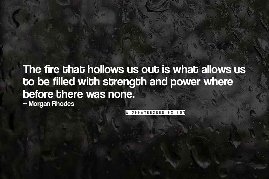 Morgan Rhodes Quotes: The fire that hollows us out is what allows us to be filled with strength and power where before there was none.