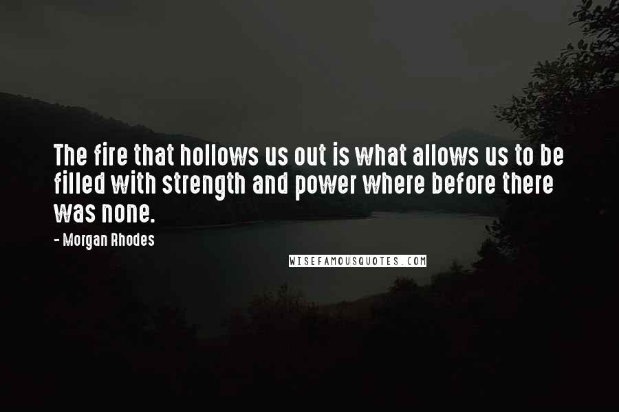 Morgan Rhodes Quotes: The fire that hollows us out is what allows us to be filled with strength and power where before there was none.