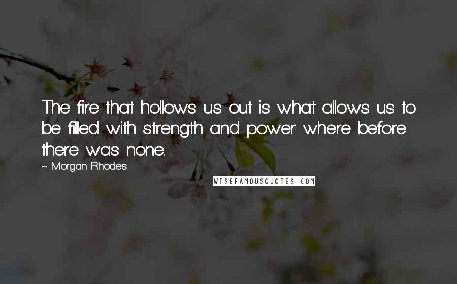 Morgan Rhodes Quotes: The fire that hollows us out is what allows us to be filled with strength and power where before there was none.