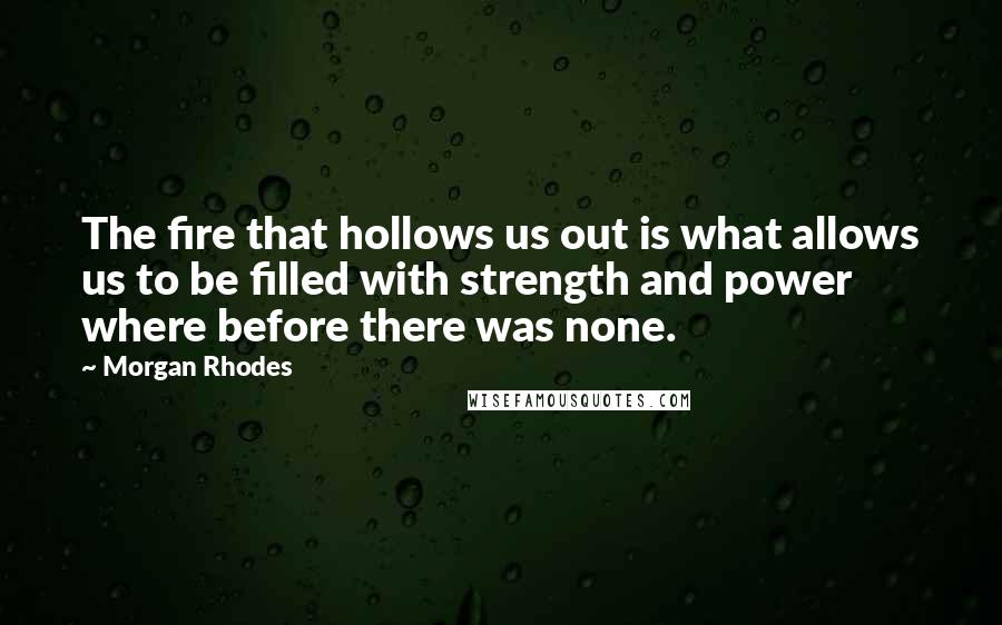 Morgan Rhodes Quotes: The fire that hollows us out is what allows us to be filled with strength and power where before there was none.
