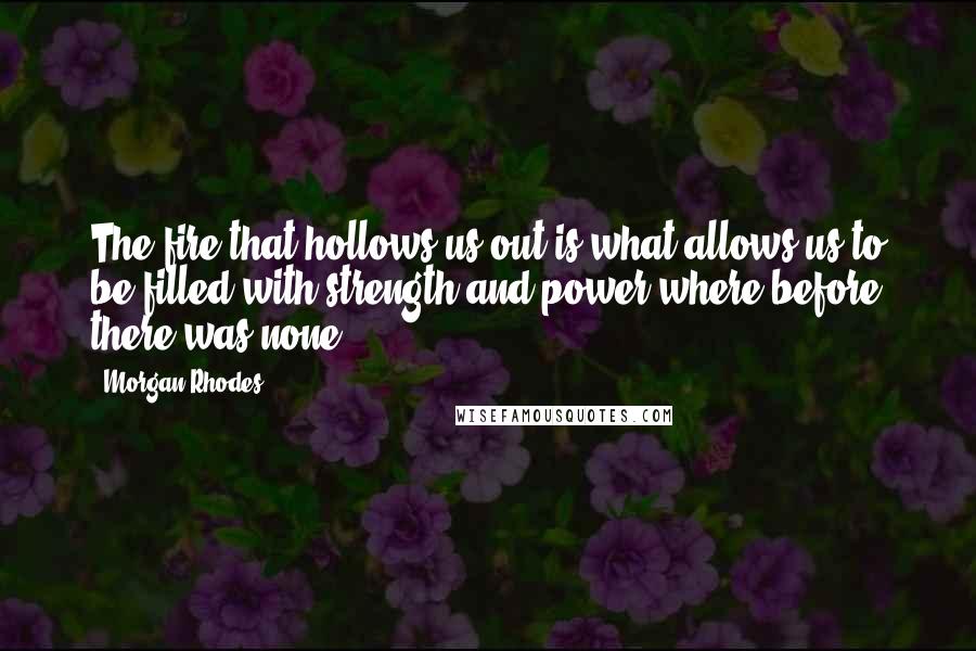 Morgan Rhodes Quotes: The fire that hollows us out is what allows us to be filled with strength and power where before there was none.