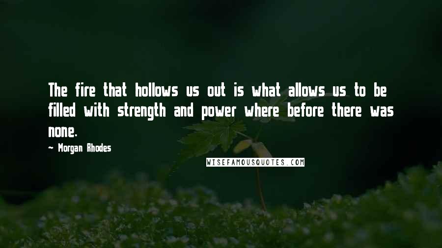 Morgan Rhodes Quotes: The fire that hollows us out is what allows us to be filled with strength and power where before there was none.