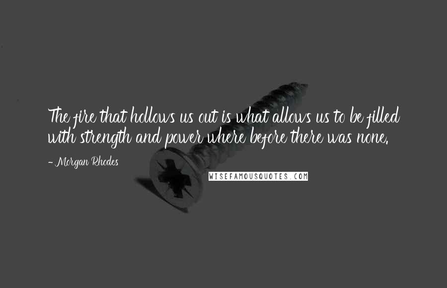 Morgan Rhodes Quotes: The fire that hollows us out is what allows us to be filled with strength and power where before there was none.