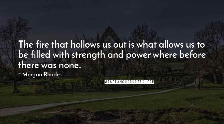 Morgan Rhodes Quotes: The fire that hollows us out is what allows us to be filled with strength and power where before there was none.