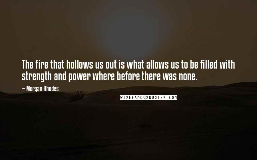 Morgan Rhodes Quotes: The fire that hollows us out is what allows us to be filled with strength and power where before there was none.