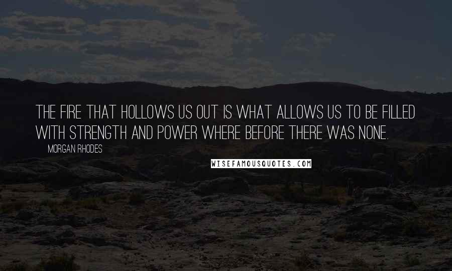 Morgan Rhodes Quotes: The fire that hollows us out is what allows us to be filled with strength and power where before there was none.