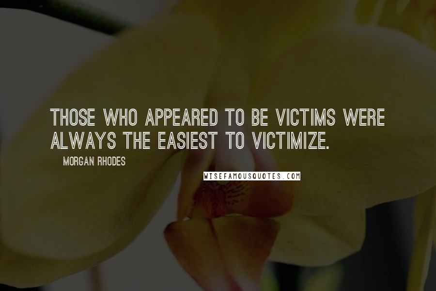 Morgan Rhodes Quotes: Those who appeared to be victims were always the easiest to victimize.