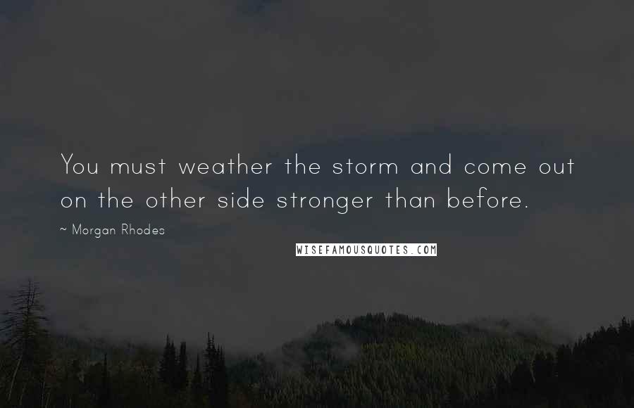 Morgan Rhodes Quotes: You must weather the storm and come out on the other side stronger than before.