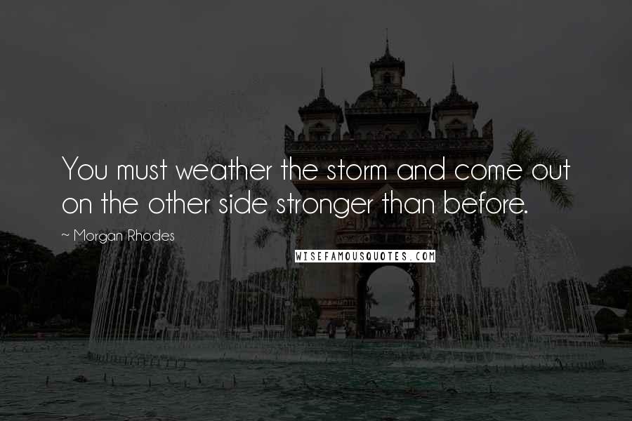 Morgan Rhodes Quotes: You must weather the storm and come out on the other side stronger than before.