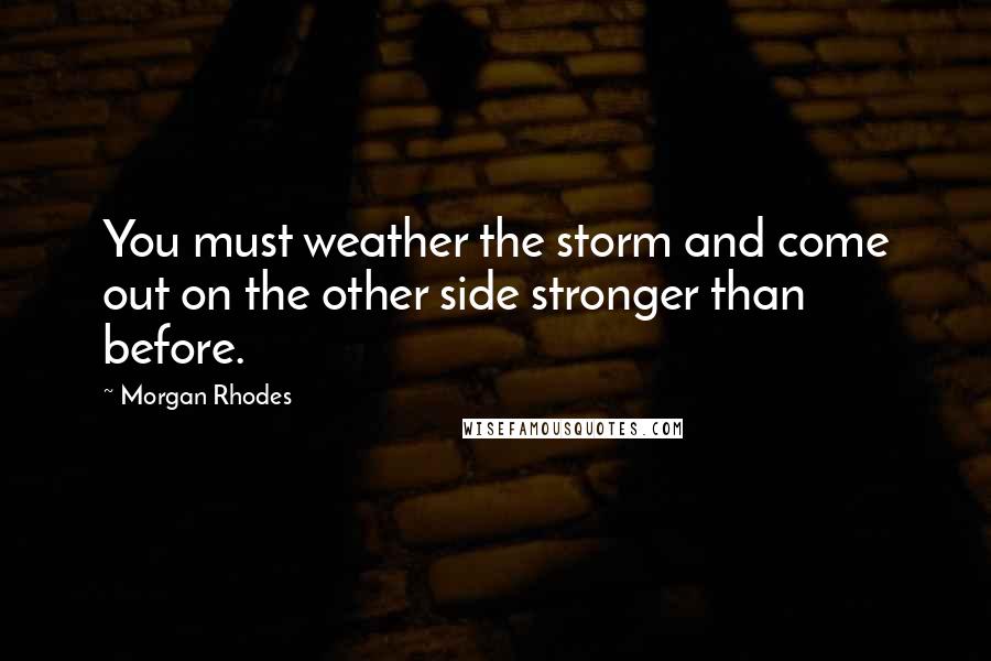 Morgan Rhodes Quotes: You must weather the storm and come out on the other side stronger than before.