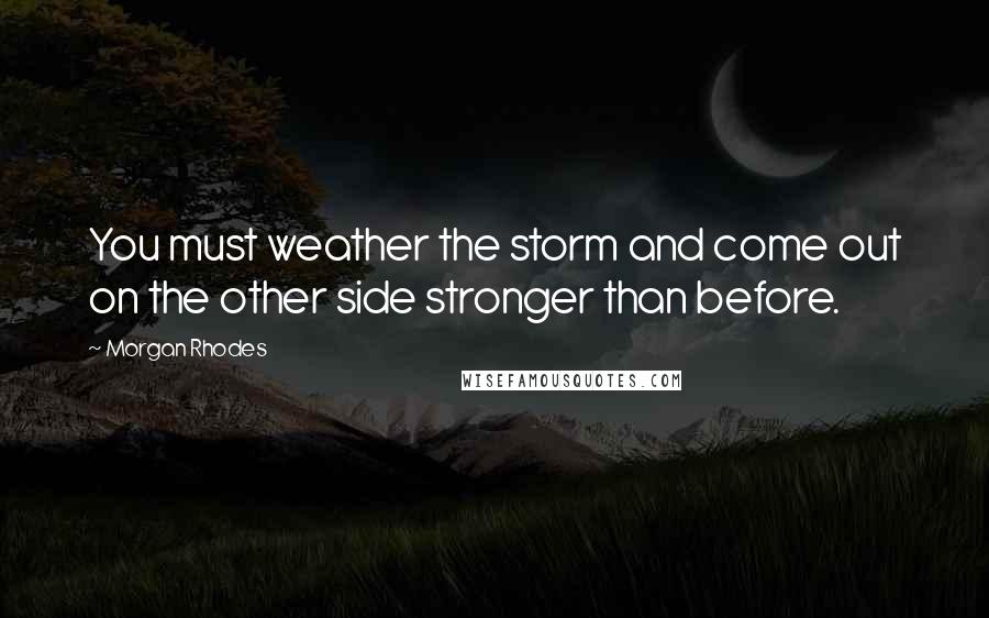 Morgan Rhodes Quotes: You must weather the storm and come out on the other side stronger than before.