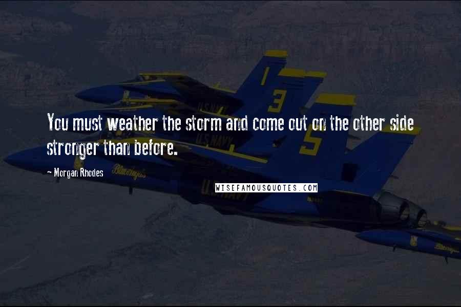 Morgan Rhodes Quotes: You must weather the storm and come out on the other side stronger than before.