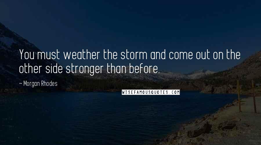 Morgan Rhodes Quotes: You must weather the storm and come out on the other side stronger than before.